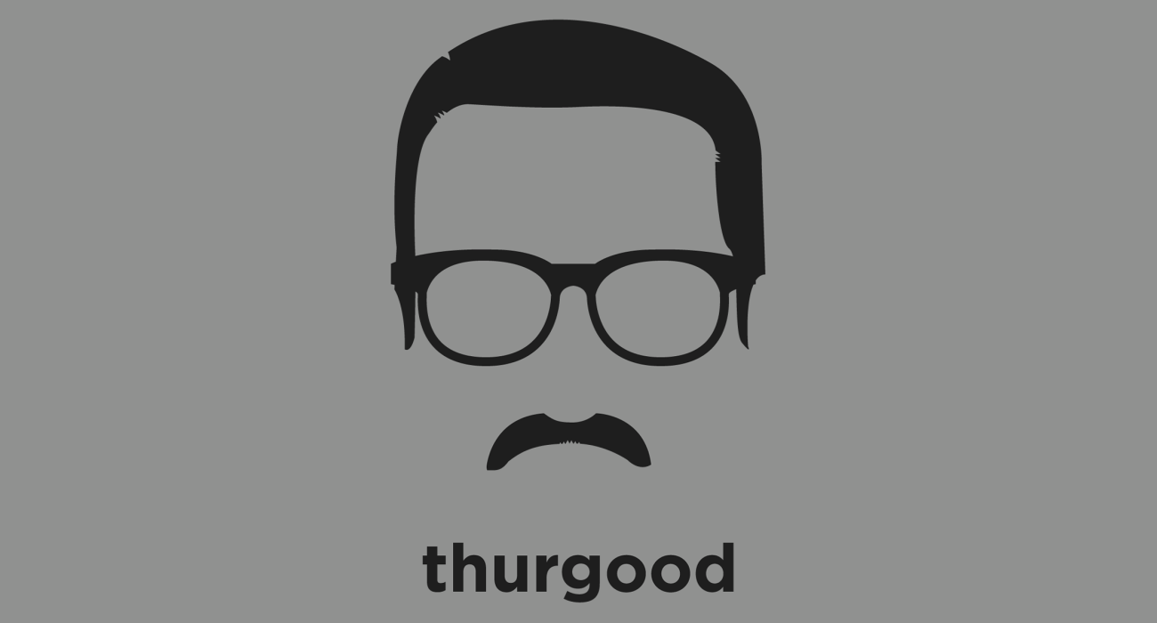 Thurgood Marshall: Justice of the United States Supreme Court, and its first African American justice who rose to prominence by winning the case of brown vs. board of education as a lawyer